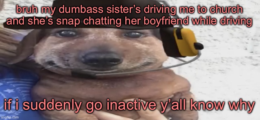 chucklenuts | bruh my dumbass sister’s driving me to church and she’s snap chatting her boyfriend while driving; if i suddenly go inactive y’all know why | image tagged in chucklenuts | made w/ Imgflip meme maker