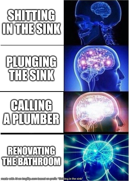Real | SHITTING IN THE SINK; PLUNGING THE SINK; CALLING A PLUMBER; RENOVATING THE BATHROOM | image tagged in memes,expanding brain | made w/ Imgflip meme maker
