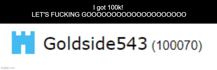I got 100k!
 LET'S FUCKING GOOOOOOOOOOOOOOOOOOOO | made w/ Imgflip meme maker