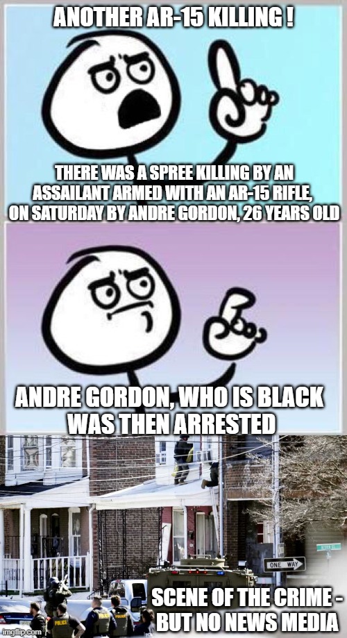 No News Narrative | ANOTHER AR-15 KILLING ! THERE WAS A SPREE KILLING BY AN ASSAILANT ARMED WITH AN AR-15 RIFLE,  ON SATURDAY BY ANDRE GORDON, 26 YEARS OLD; ANDRE GORDON, WHO IS BLACK
 WAS THEN ARRESTED; SCENE OF THE CRIME -
BUT NO NEWS MEDIA | image tagged in wait what,leftists,liberals | made w/ Imgflip meme maker