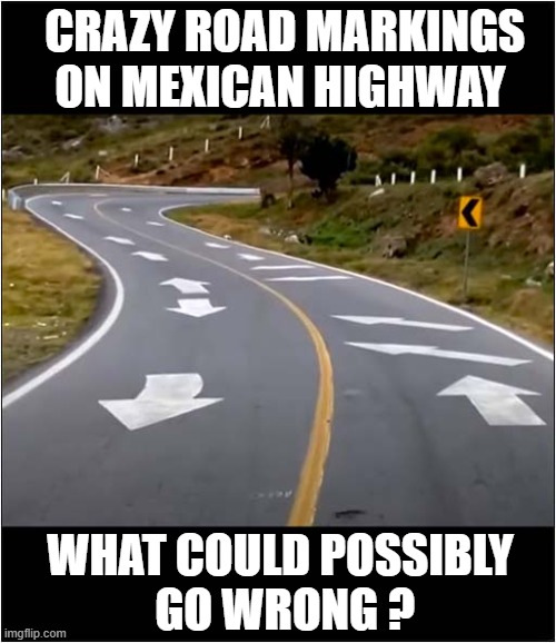 Insanity ! | CRAZY ROAD MARKINGS ON MEXICAN HIGHWAY; WHAT COULD POSSIBLY
 GO WRONG ? | image tagged in road markings,insanity,mexico | made w/ Imgflip meme maker