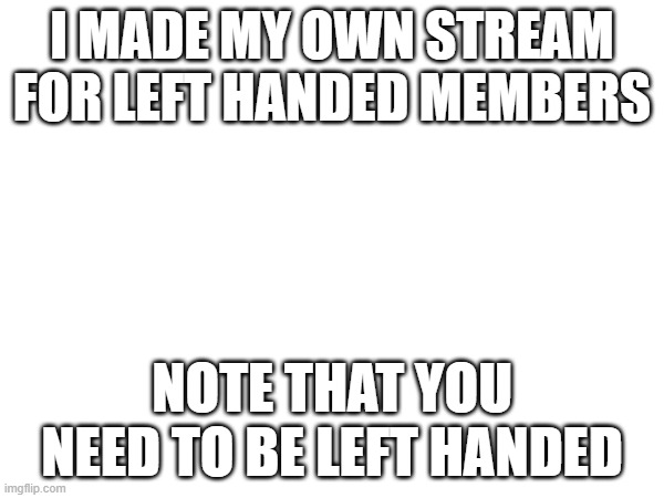 #leftysquad | I MADE MY OWN STREAM FOR LEFT HANDED MEMBERS; NOTE THAT YOU NEED TO BE LEFT HANDED | made w/ Imgflip meme maker