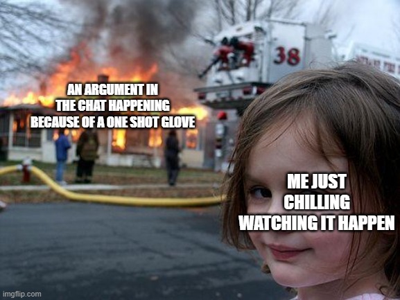 Disaster Girl | AN ARGUMENT IN THE CHAT HAPPENING BECAUSE OF A ONE SHOT GLOVE; ME JUST CHILLING WATCHING IT HAPPEN | image tagged in memes,disaster girl | made w/ Imgflip meme maker