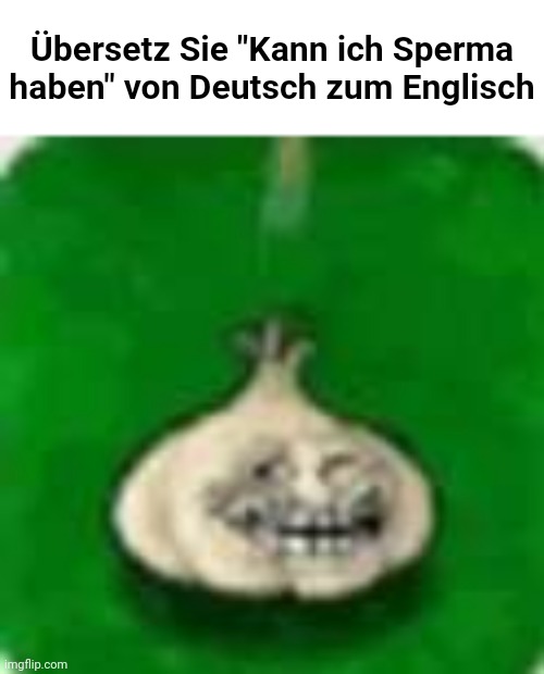Translate "Kann ich Sperma haben" from German to English | Übersetz Sie "Kann ich Sperma haben" von Deutsch zum Englisch | image tagged in troll garlic,memes,google translate | made w/ Imgflip meme maker