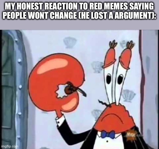 Mr. Krabs-Oh boo hoo.  This is the worlds smallest violin and it | MY HONEST REACTION TO RED MEMES SAYING PEOPLE WONT CHANGE (HE LOST A ARGUMENT): | image tagged in mr krabs-oh boo hoo this is the worlds smallest violin and it | made w/ Imgflip meme maker