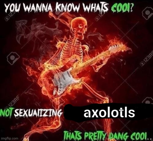 i should have posted this sooner | axolotls | image tagged in wanna know what s cool | made w/ Imgflip meme maker