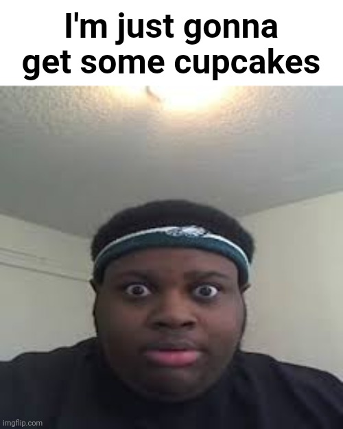 Unfunny shitpost | I'm just gonna get some cupcakes | image tagged in edp | made w/ Imgflip meme maker