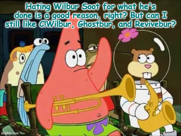 I just need to know because I still like Ghostbur. | Hating Wilbur Soot for what he's done is a good reason, right? But can I still like C!Wilbur, Ghostbur, and Revivebur? | image tagged in questioning patrick,just sayin' | made w/ Imgflip meme maker