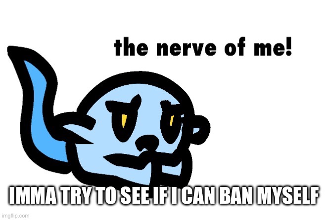 E | IMMA TRY TO SEE IF I CAN BAN MYSELF | image tagged in hoplash the nerve of me | made w/ Imgflip meme maker