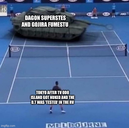Meme about me and my friend’s verses(TV= Titanverse, and RV= Redacterverse) | DAGON SUPERSTES AND GOJIRA FUMESTU; TOKYO AFTER TV ODO ISLAND GOT NUKED AND THE D.T WAS ‘TESTED’ IN THE RV | image tagged in tank vs tennis player | made w/ Imgflip meme maker