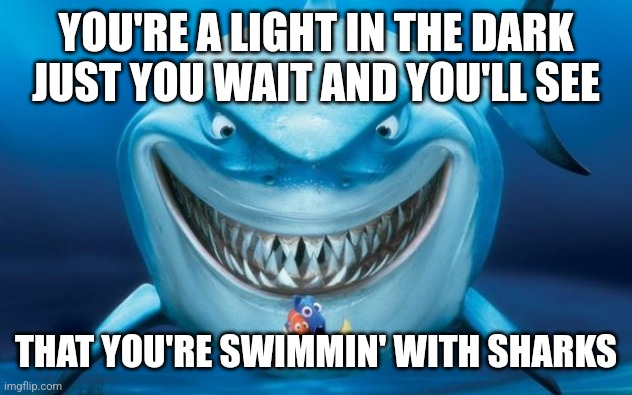 Sharks | YOU'RE A LIGHT IN THE DARK
JUST YOU WAIT AND YOU'LL SEE; THAT YOU'RE SWIMMIN' WITH SHARKS | image tagged in hungry shark nemo s | made w/ Imgflip meme maker