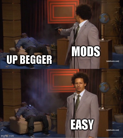 Why the bloody hell not? | MODS; UP BEGGER; EASY | image tagged in memes,who killed hannibal | made w/ Imgflip meme maker