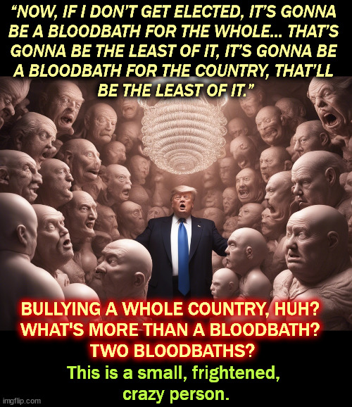 Donnie's hallucinating again. | “NOW, IF I DON’T GET ELECTED, IT’S GONNA 
BE A BLOODBATH FOR THE WHOLE… THAT’S 
GONNA BE THE LEAST OF IT, IT’S GONNA BE 
A BLOODBATH FOR THE COUNTRY, THAT’LL 
BE THE LEAST OF IT.”; BULLYING A WHOLE COUNTRY, HUH? 
WHAT'S MORE THAN A BLOODBATH? 
TWO BLOODBATHS? This is a small, frightened, 
crazy person. | image tagged in trump,crazy,hallucinate,senile,dementia,mental health | made w/ Imgflip meme maker