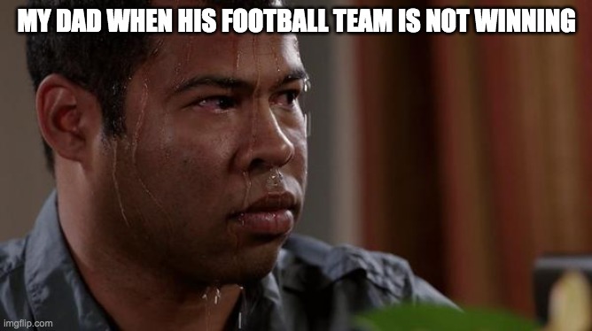 sweating bullets | MY DAD WHEN HIS FOOTBALL TEAM IS NOT WINNING | image tagged in sweating bullets | made w/ Imgflip meme maker