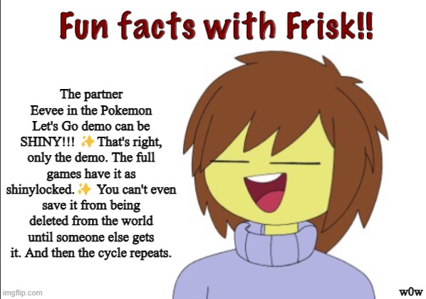 Fun Facts With Frisk!! | The partner Eevee in the Pokemon Let's Go demo can be SHINY!!! ✨That's right, only the demo. The full games have it as shinylocked.✨ You can | image tagged in fun facts with frisk | made w/ Imgflip meme maker