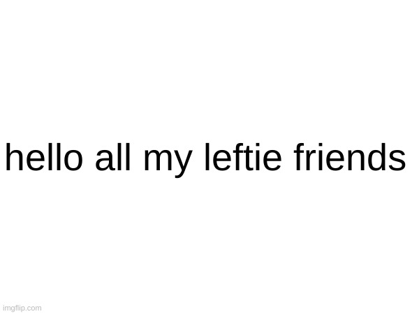 hello all my leftie friends | made w/ Imgflip meme maker