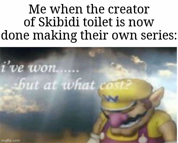 If you're a Skibidi toilet fan, do not comment on this image. | Me when the creator of Skibidi toilet is now done making their own series: | image tagged in i won but at what cost,memes,funny,oh no cringe | made w/ Imgflip meme maker