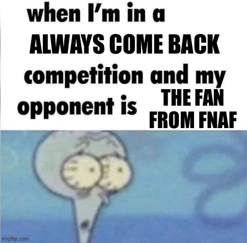 whe i'm in a competition and my opponent is | ALWAYS COME BACK; THE FAN FROM FNAF | image tagged in whe i'm in a competition and my opponent is | made w/ Imgflip meme maker