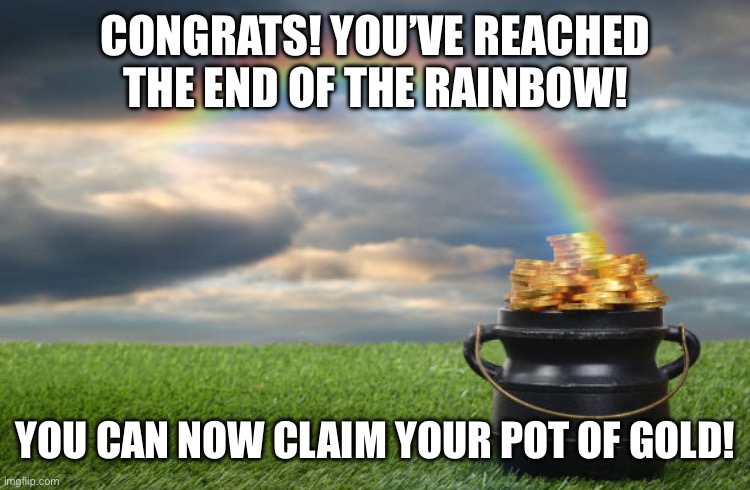 Happy Saint Patrick’s Day! | CONGRATS! YOU’VE REACHED THE END OF THE RAINBOW! YOU CAN NOW CLAIM YOUR POT OF GOLD! | image tagged in st patrick's day,gold | made w/ Imgflip meme maker