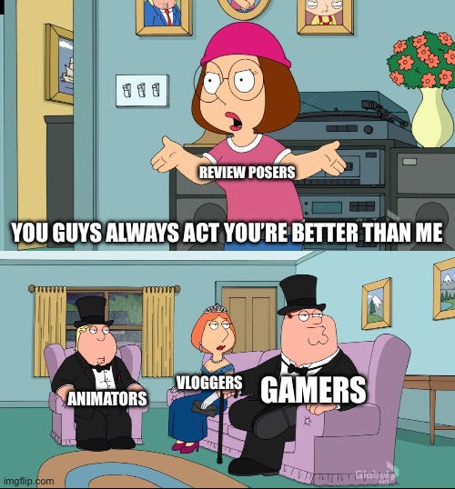 The better youtubers than review poers | REVIEW POSERS; YOU GUYS ALWAYS ACT YOU’RE BETTER THAN ME; GAMERS; VLOGGERS; ANIMATORS | image tagged in meg family guy better than me | made w/ Imgflip meme maker