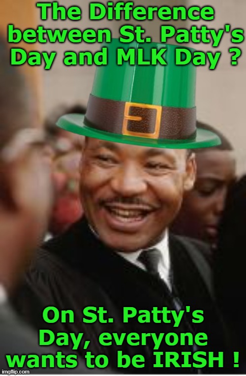 Happy St. Patty's To ALL the imgflippers ! | The Difference between St. Patty's Day and MLK Day ? On St. Patty's Day, everyone wants to be IRISH ! | image tagged in st pattys day meme | made w/ Imgflip meme maker