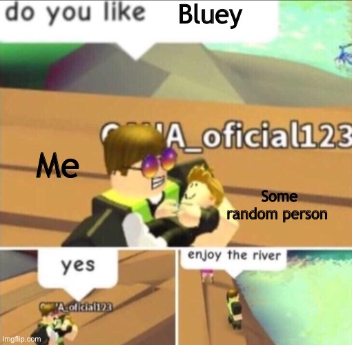 How I feel | Bluey; Me; Some random person | image tagged in enjoy the river,bluey | made w/ Imgflip meme maker
