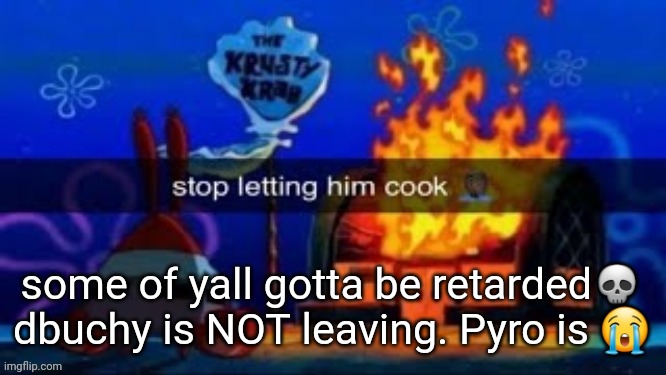 trmplater | some of yall gotta be retarded💀 dbuchy is NOT leaving. Pyro is 😭 | image tagged in trmplater | made w/ Imgflip meme maker