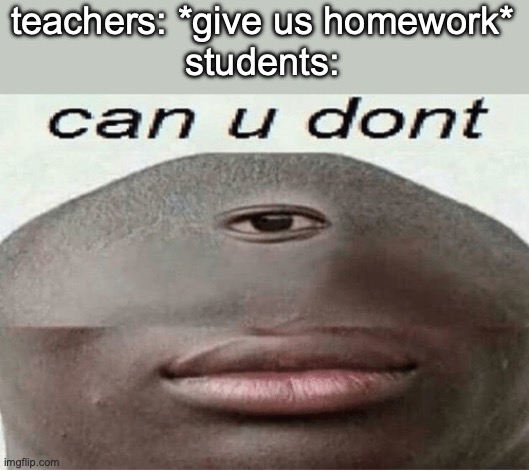 can u dont give us homework teachers | teachers: *give us homework*
students: | image tagged in can u dont | made w/ Imgflip meme maker