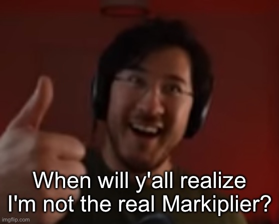 Markiplier thumbs up | When will y'all realize I'm not the real Markiplier? | image tagged in markiplier thumbs up | made w/ Imgflip meme maker