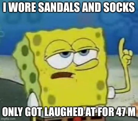 Only 47 minutes… | I WORE SANDALS AND SOCKS; ONLY GOT LAUGHED AT FOR 47 MINUTES | image tagged in memes,i'll have you know spongebob | made w/ Imgflip meme maker