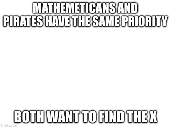 MATHEMETICANS AND PIRATES HAVE THE SAME PRIORITY; BOTH WANT TO FIND THE X | made w/ Imgflip meme maker