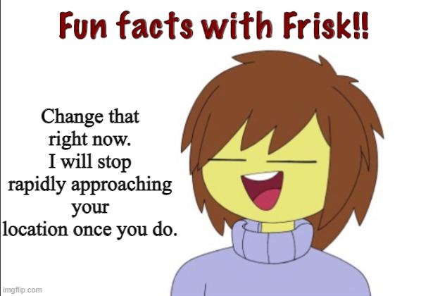 Fun Facts With Frisk!! | Change that right now. I will stop rapidly approaching your location once you do. | image tagged in fun facts with frisk | made w/ Imgflip meme maker