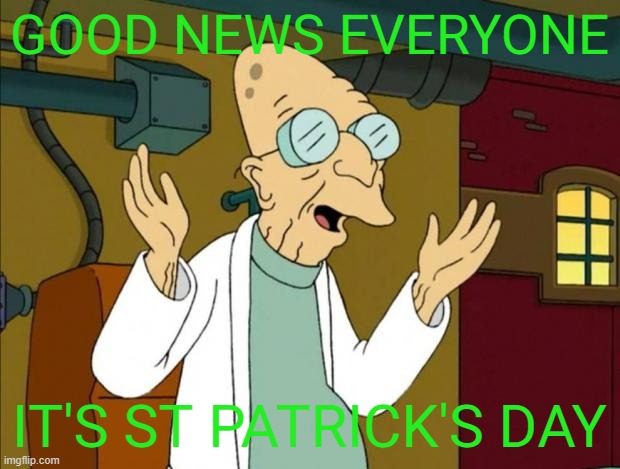 happy st patrick's day everyone | GOOD NEWS EVERYONE; IT'S ST PATRICK'S DAY | image tagged in professor farnsworth good news everyone,st patrick's day,memes | made w/ Imgflip meme maker