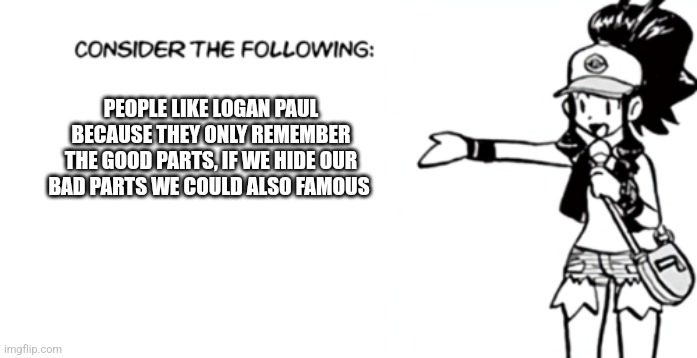 White 'Consider the Following' | PEOPLE LIKE LOGAN PAUL BECAUSE THEY ONLY REMEMBER THE GOOD PARTS, IF WE HIDE OUR BAD PARTS WE COULD ALSO FAMOUS | image tagged in white 'consider the following' | made w/ Imgflip meme maker