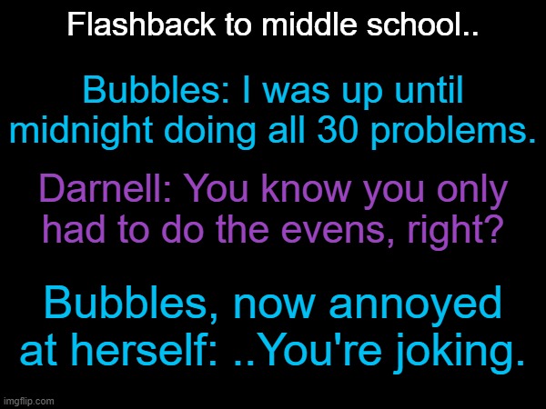 Skill Issue. | Flashback to middle school.. Bubbles: I was up until midnight doing all 30 problems. Darnell: You know you only had to do the evens, right? Bubbles, now annoyed at herself: ..You're joking. | made w/ Imgflip meme maker