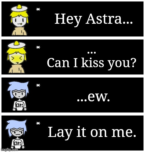 Based on a certain clip from Glitch X that got WAY too much traction. | Hey Astra... ...
Can I kiss you? ...ew. Lay it on me. | image tagged in 4 undertale textboxes | made w/ Imgflip meme maker