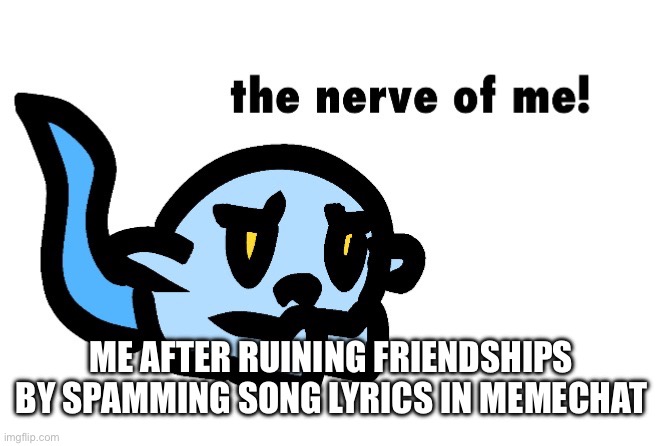 Anyway— | ME AFTER RUINING FRIENDSHIPS BY SPAMMING SONG LYRICS IN MEMECHAT | image tagged in hoplash the nerve of me | made w/ Imgflip meme maker