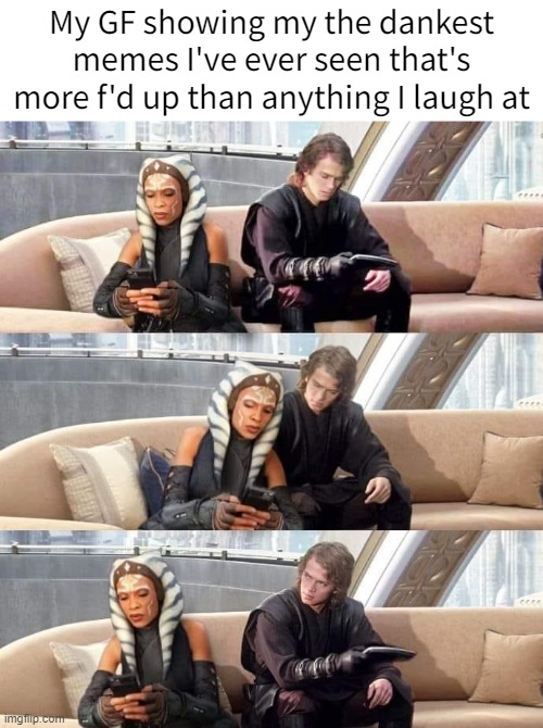 Ahsoka shows Anakin her phone | My GF showing my the dankest memes I've ever seen that's more f'd up than anything I laugh at | image tagged in ahsoka shows anakin her phone | made w/ Imgflip meme maker