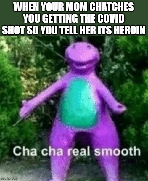 really smooth | WHEN YOUR MOM CHATCHES YOU GETTING THE COVID SHOT SO YOU TELL HER ITS HEROIN | image tagged in cha cha barney | made w/ Imgflip meme maker