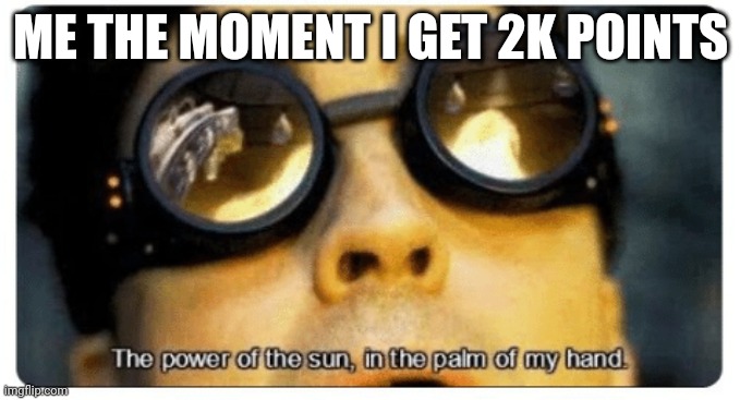I just got 2k | ME THE MOMENT I GET 2K POINTS | image tagged in the power of the sun in the palm of my hand,memes,funny,funny memes,funny meme,meme | made w/ Imgflip meme maker