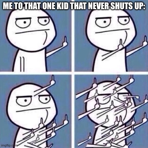 Middle Finger | ME TO THAT ONE KID THAT NEVER SHUTS UP: | image tagged in middle finger | made w/ Imgflip meme maker