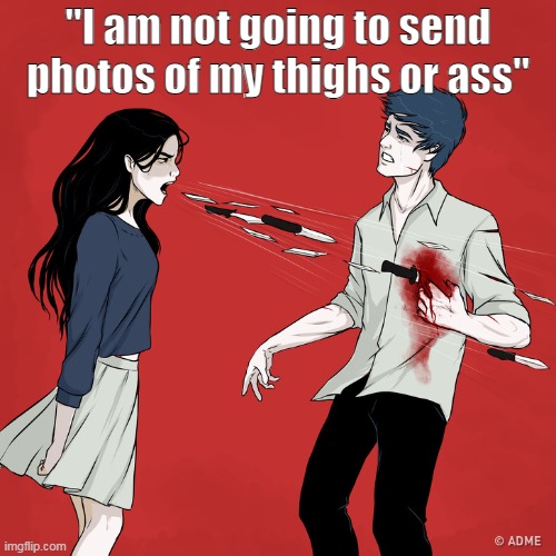 Woman Shouting Knives | "I am not going to send photos of my thighs or ass" | image tagged in woman shouting knives | made w/ Imgflip meme maker