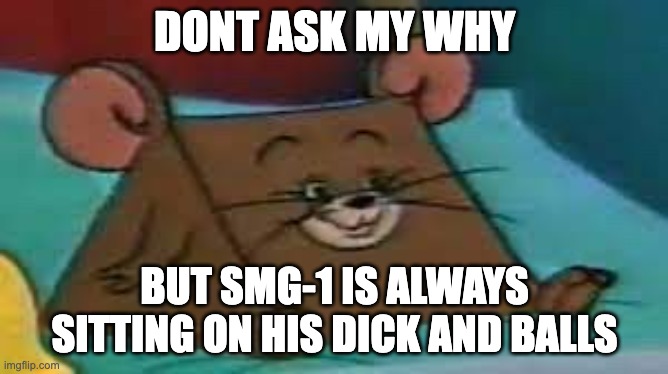 SMG-1 | DONT ASK MY WHY; BUT SMG-1 IS ALWAYS SITTING ON HIS DICK AND BALLS | image tagged in jerry ate cheese | made w/ Imgflip meme maker