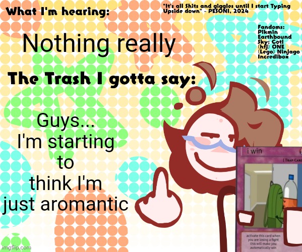 I wanted to make this Clear. | Nothing really; Guys... I'm starting to think I'm just aromantic | image tagged in pesoni new announcement temp | made w/ Imgflip meme maker