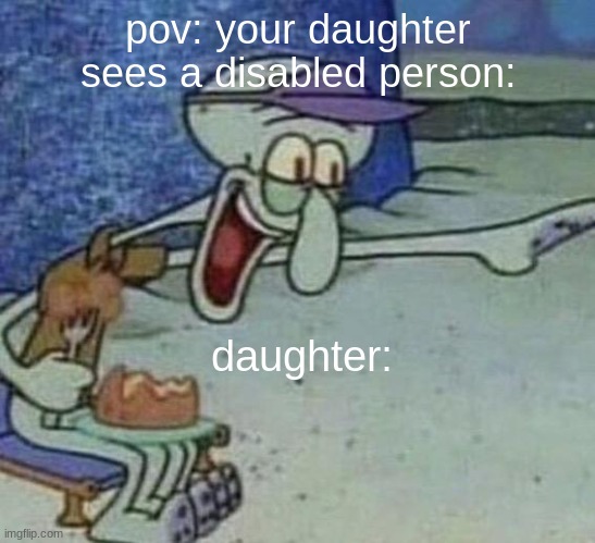 my baby sister did this and her ipad was taken away ;-; | pov: your daughter sees a disabled person:; daughter: | image tagged in squidward point and laugh | made w/ Imgflip meme maker