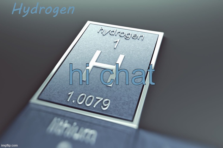 hydrogen. | hi chat | image tagged in hydrogen | made w/ Imgflip meme maker