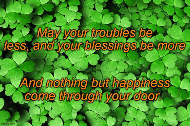 Irish Blessing | May your troubles be less, and your blessings be more; And nothing but happiness come through your door. | image tagged in st patricks day | made w/ Imgflip meme maker