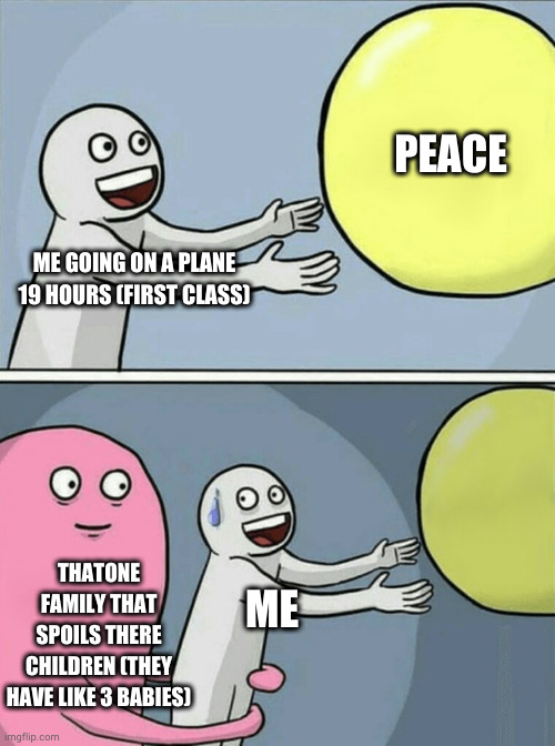 never happened but i can tell its a bad experience | PEACE; ME GOING ON A PLANE 19 HOURS (FIRST CLASS); THATONE FAMILY THAT SPOILS THERE CHILDREN (THEY HAVE LIKE 3 BABIES); ME | image tagged in memes,running away balloon,plane,baby | made w/ Imgflip meme maker