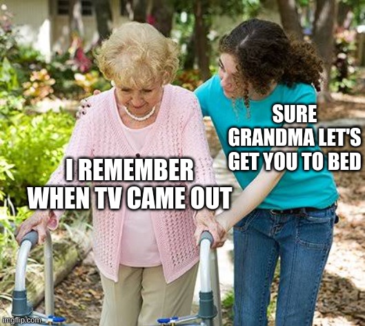 Sure grandma let's get you to bed | SURE GRANDMA LET'S GET YOU TO BED; I REMEMBER WHEN TV CAME OUT | image tagged in sure grandma let's get you to bed,memes,funny,tv,grandma | made w/ Imgflip meme maker