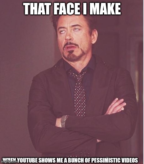 Face You Make Robert Downey Jr Meme | THAT FACE I MAKE; WHEN YOUTUBE SHOWS ME A BUNCH OF PESSIMISTIC VIDEOS | image tagged in memes,face you make robert downey jr | made w/ Imgflip meme maker